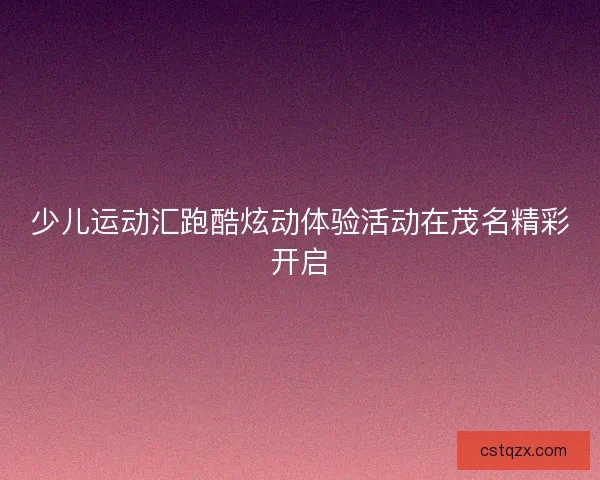 少儿运动汇跑酷炫动体验活动在茂名精彩开启
