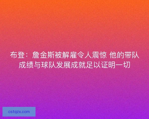 布登：詹金斯被解雇令人震惊 他的带队成绩与球队发展成就足以证明一切