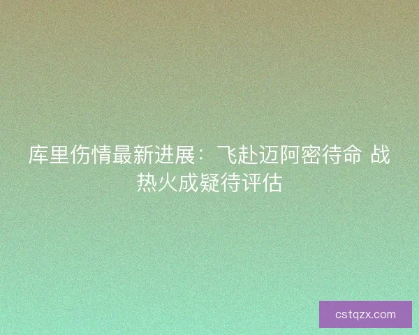 库里伤情最新进展：飞赴迈阿密待命 战热火成疑待评估