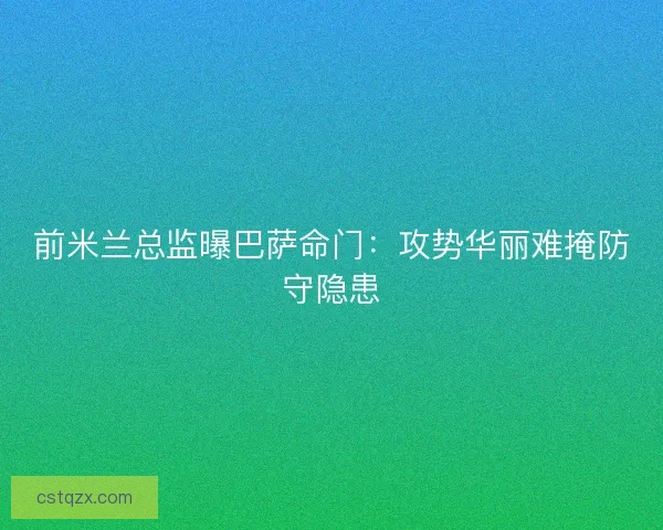 前米兰总监曝巴萨命门：攻势华丽难掩防守隐患