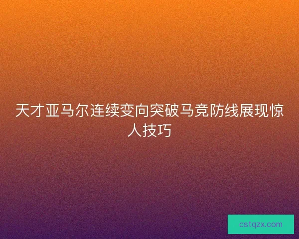 天才亚马尔连续变向突破马竞防线展现惊人技巧