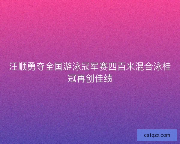汪顺勇夺全国游泳冠军赛四百米混合泳桂冠再创佳绩