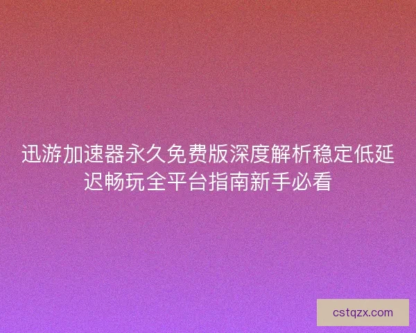 迅游加速器永久免费版深度解析稳定低延迟畅玩全平台指南新手必看